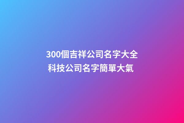 300個吉祥公司名字大全 科技公司名字簡單大氣-第1張-公司起名-玄機派